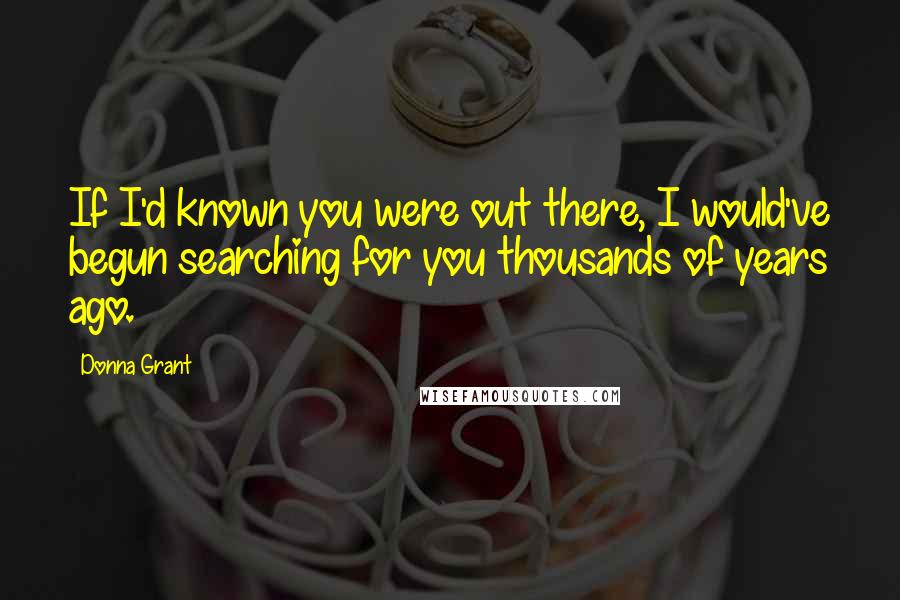Donna Grant Quotes: If I'd known you were out there, I would've begun searching for you thousands of years ago.