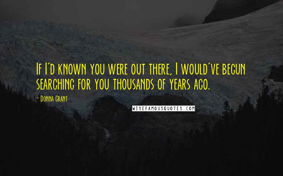 Donna Grant Quotes: If I'd known you were out there, I would've begun searching for you thousands of years ago.