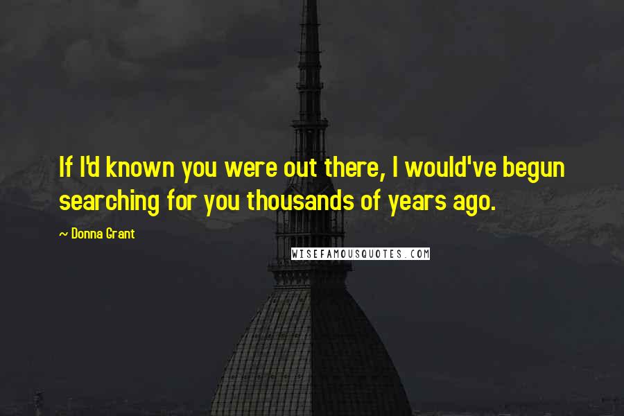 Donna Grant Quotes: If I'd known you were out there, I would've begun searching for you thousands of years ago.