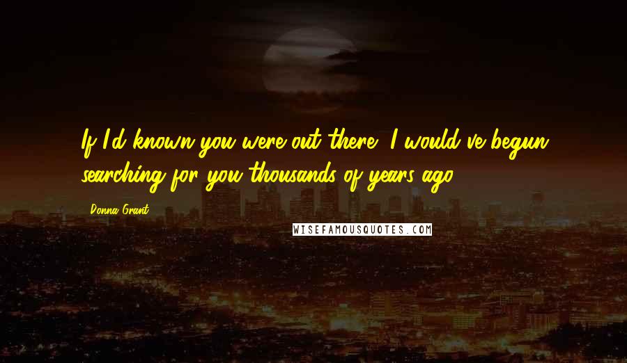 Donna Grant Quotes: If I'd known you were out there, I would've begun searching for you thousands of years ago.