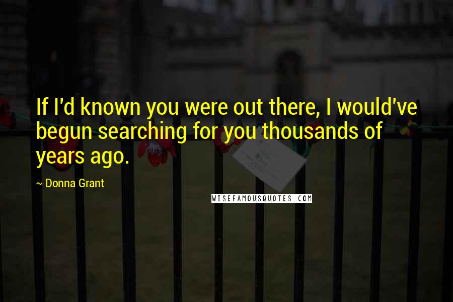 Donna Grant Quotes: If I'd known you were out there, I would've begun searching for you thousands of years ago.