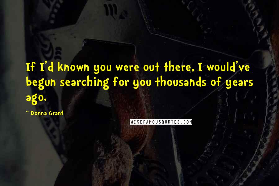 Donna Grant Quotes: If I'd known you were out there, I would've begun searching for you thousands of years ago.