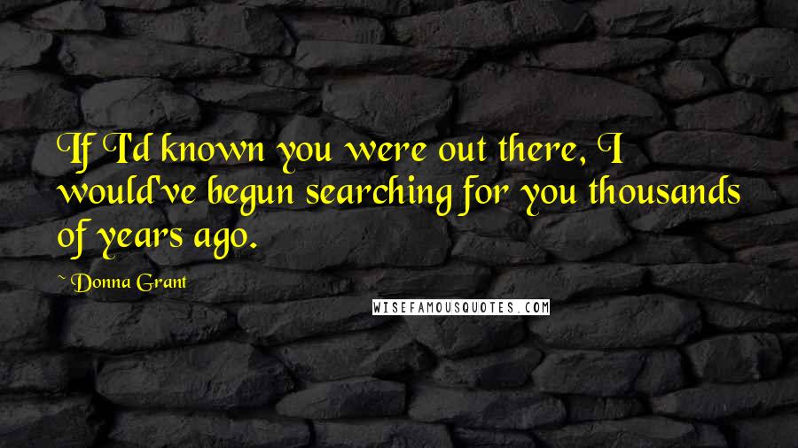 Donna Grant Quotes: If I'd known you were out there, I would've begun searching for you thousands of years ago.