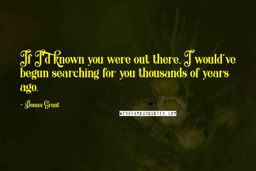 Donna Grant Quotes: If I'd known you were out there, I would've begun searching for you thousands of years ago.