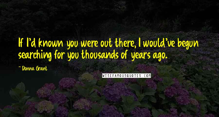 Donna Grant Quotes: If I'd known you were out there, I would've begun searching for you thousands of years ago.