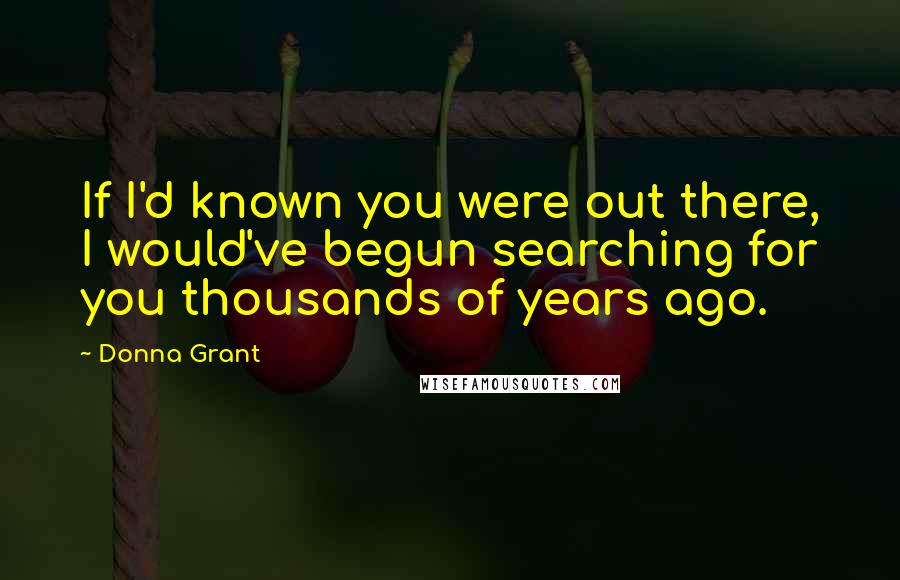 Donna Grant Quotes: If I'd known you were out there, I would've begun searching for you thousands of years ago.