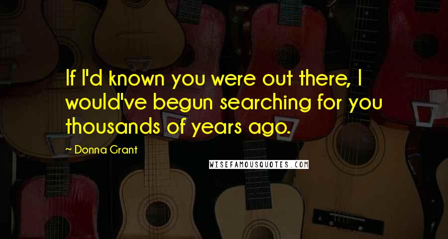 Donna Grant Quotes: If I'd known you were out there, I would've begun searching for you thousands of years ago.