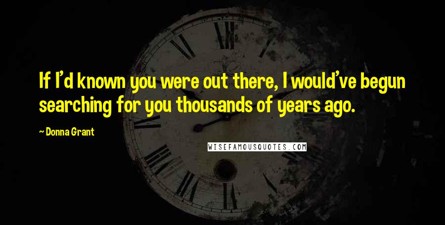 Donna Grant Quotes: If I'd known you were out there, I would've begun searching for you thousands of years ago.