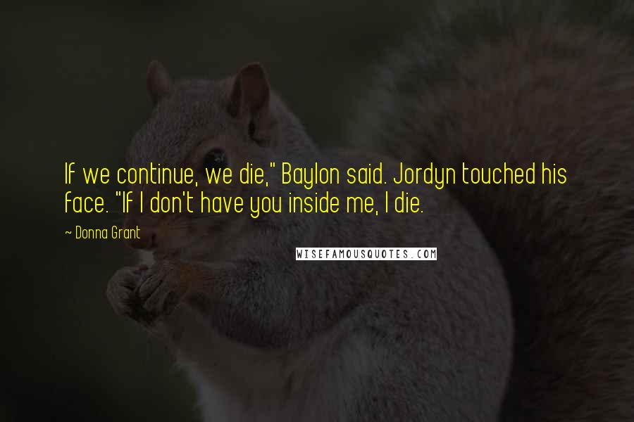 Donna Grant Quotes: If we continue, we die," Baylon said. Jordyn touched his face. "If I don't have you inside me, I die.