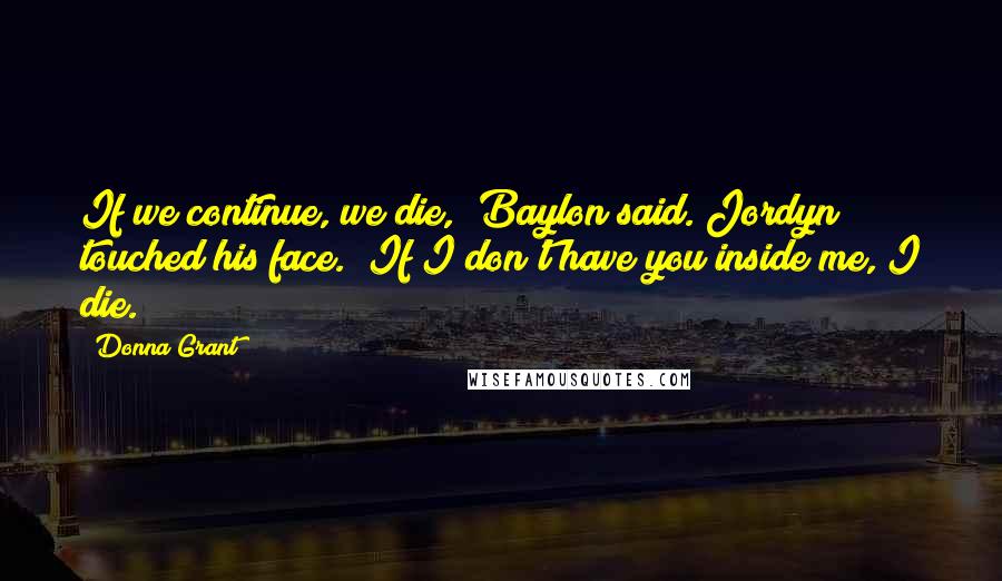 Donna Grant Quotes: If we continue, we die," Baylon said. Jordyn touched his face. "If I don't have you inside me, I die.