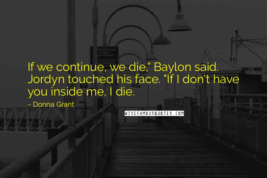 Donna Grant Quotes: If we continue, we die," Baylon said. Jordyn touched his face. "If I don't have you inside me, I die.