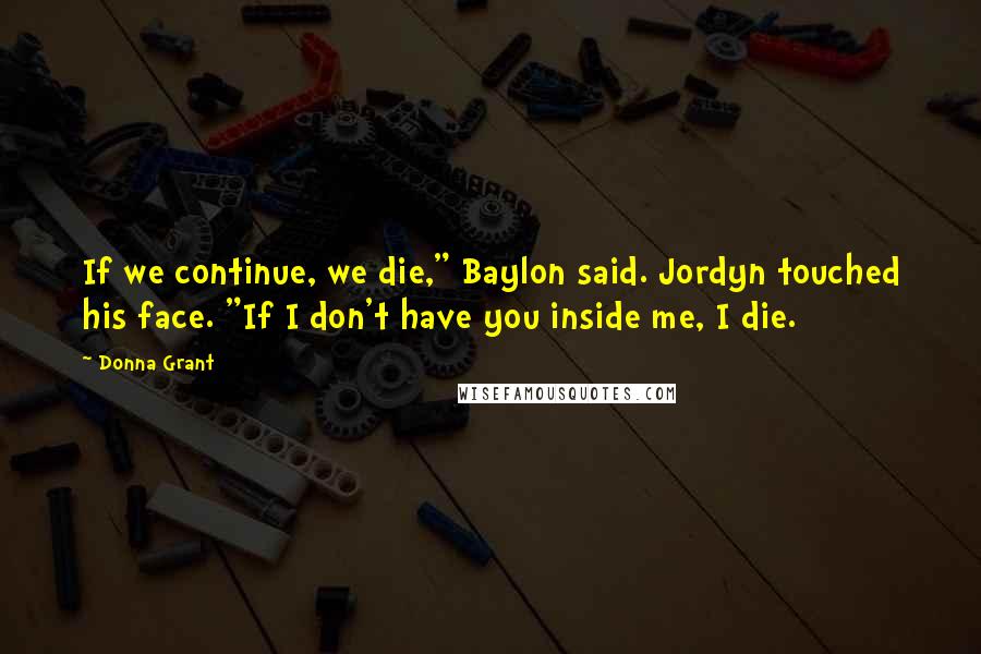 Donna Grant Quotes: If we continue, we die," Baylon said. Jordyn touched his face. "If I don't have you inside me, I die.