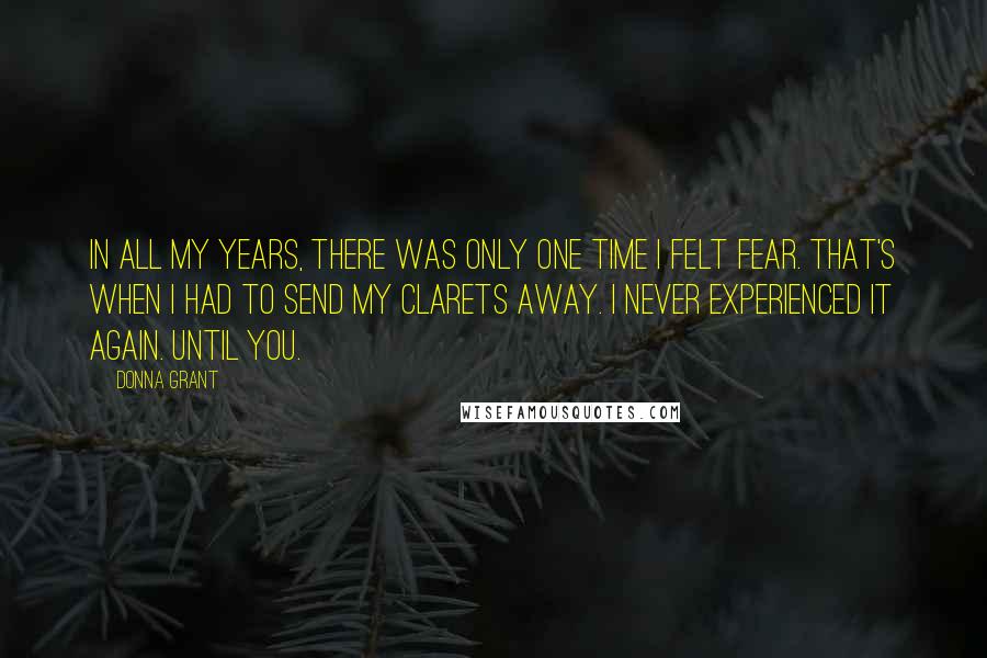 Donna Grant Quotes: In all my years, there was only one time I felt fear. That's when I had to send my Clarets away. I never experienced it again. Until you.