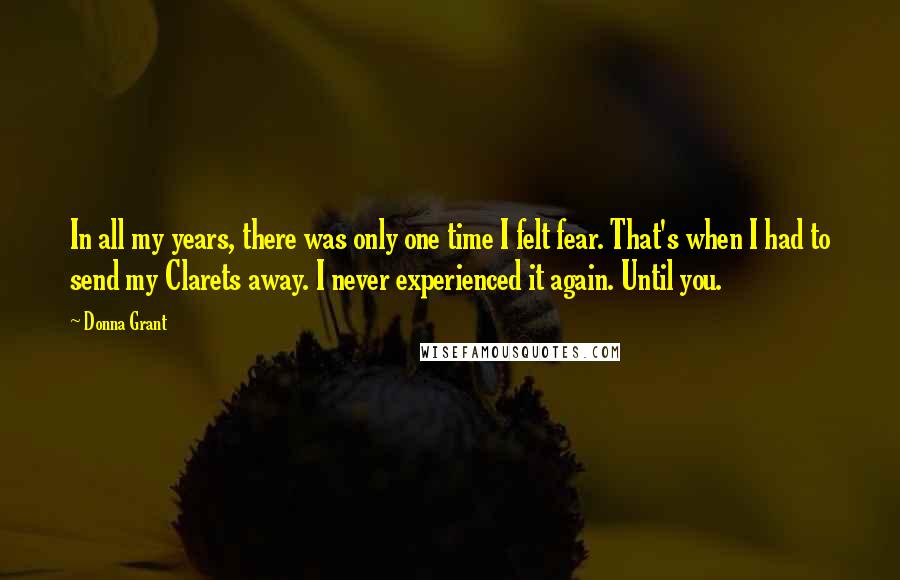 Donna Grant Quotes: In all my years, there was only one time I felt fear. That's when I had to send my Clarets away. I never experienced it again. Until you.