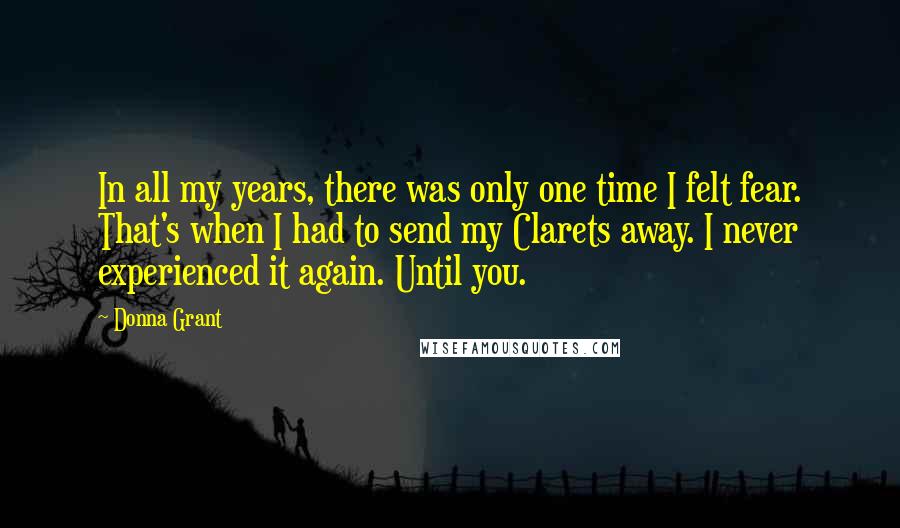 Donna Grant Quotes: In all my years, there was only one time I felt fear. That's when I had to send my Clarets away. I never experienced it again. Until you.