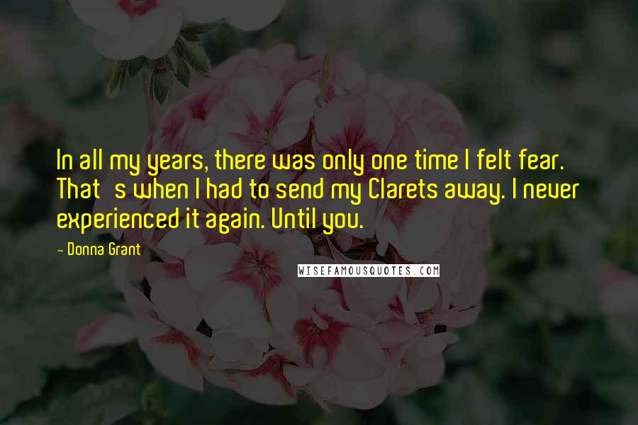 Donna Grant Quotes: In all my years, there was only one time I felt fear. That's when I had to send my Clarets away. I never experienced it again. Until you.