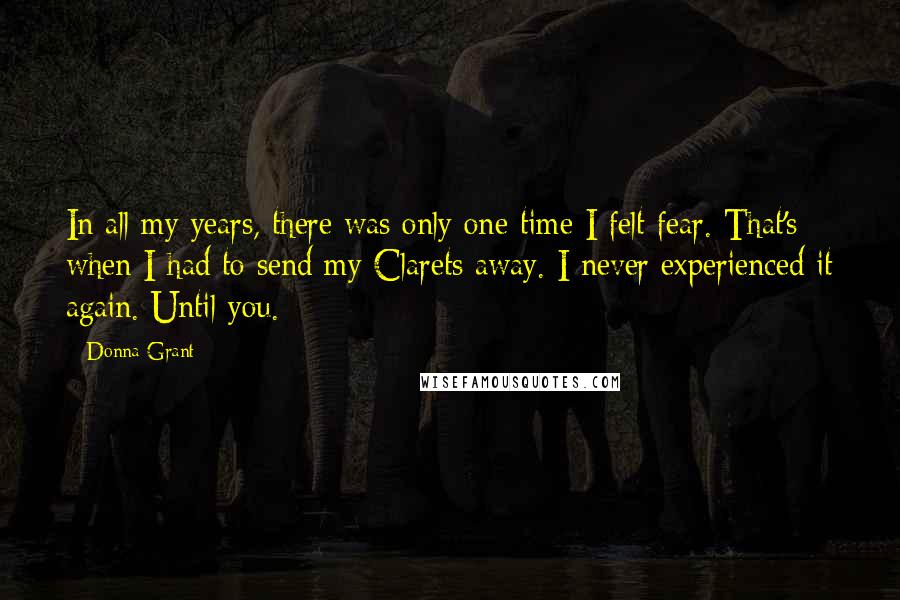Donna Grant Quotes: In all my years, there was only one time I felt fear. That's when I had to send my Clarets away. I never experienced it again. Until you.
