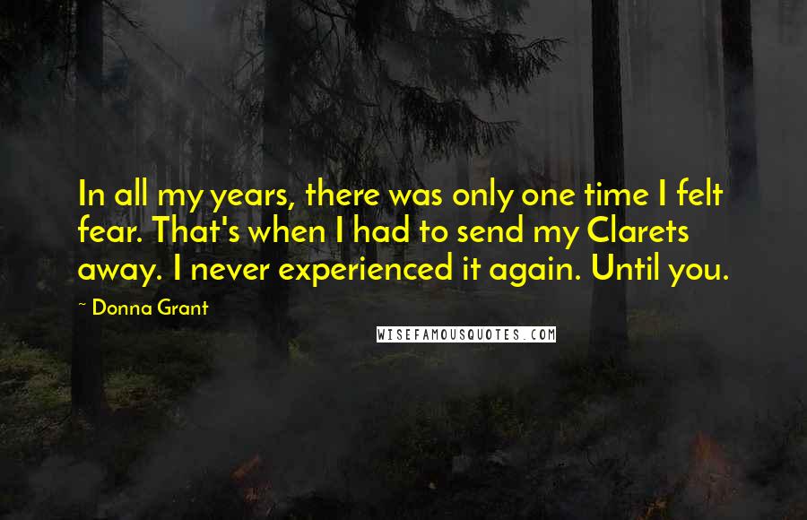 Donna Grant Quotes: In all my years, there was only one time I felt fear. That's when I had to send my Clarets away. I never experienced it again. Until you.