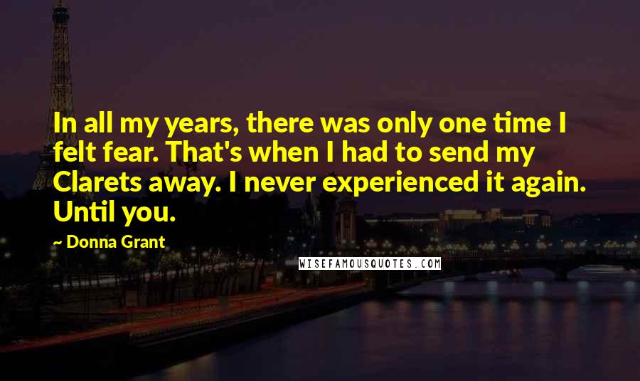 Donna Grant Quotes: In all my years, there was only one time I felt fear. That's when I had to send my Clarets away. I never experienced it again. Until you.