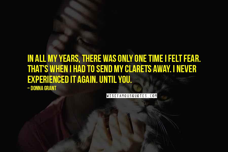 Donna Grant Quotes: In all my years, there was only one time I felt fear. That's when I had to send my Clarets away. I never experienced it again. Until you.