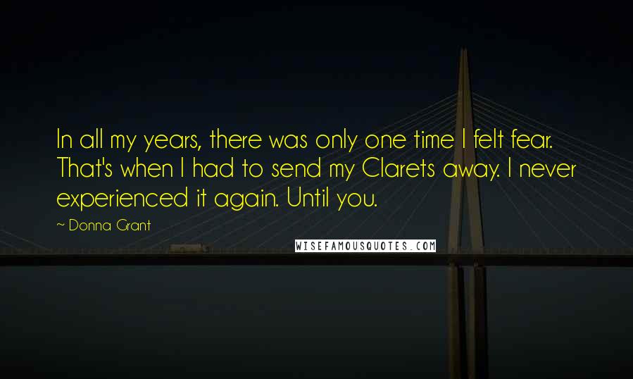 Donna Grant Quotes: In all my years, there was only one time I felt fear. That's when I had to send my Clarets away. I never experienced it again. Until you.
