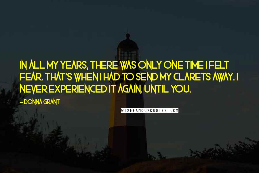 Donna Grant Quotes: In all my years, there was only one time I felt fear. That's when I had to send my Clarets away. I never experienced it again. Until you.