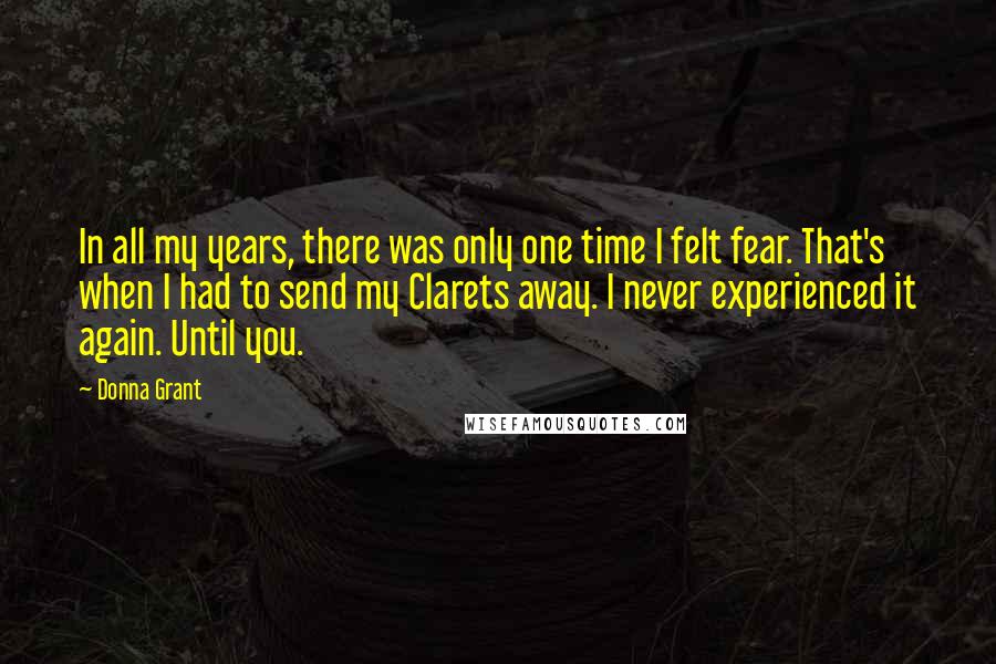 Donna Grant Quotes: In all my years, there was only one time I felt fear. That's when I had to send my Clarets away. I never experienced it again. Until you.