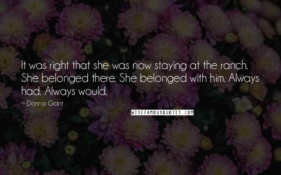 Donna Grant Quotes: It was right that she was now staying at the ranch. She belonged there. She belonged with him. Always had. Always would.