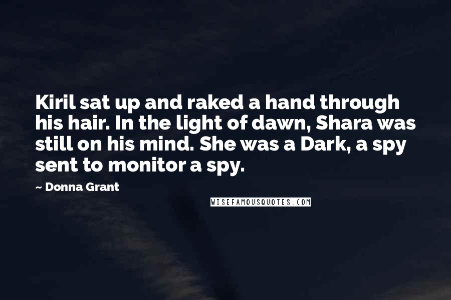 Donna Grant Quotes: Kiril sat up and raked a hand through his hair. In the light of dawn, Shara was still on his mind. She was a Dark, a spy sent to monitor a spy.