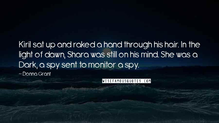 Donna Grant Quotes: Kiril sat up and raked a hand through his hair. In the light of dawn, Shara was still on his mind. She was a Dark, a spy sent to monitor a spy.