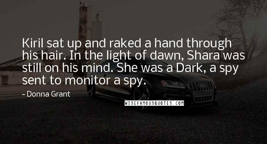 Donna Grant Quotes: Kiril sat up and raked a hand through his hair. In the light of dawn, Shara was still on his mind. She was a Dark, a spy sent to monitor a spy.