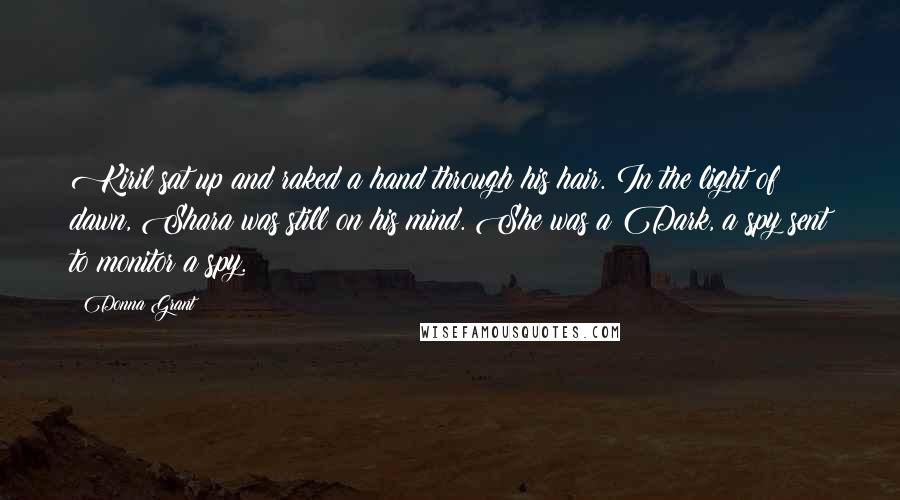 Donna Grant Quotes: Kiril sat up and raked a hand through his hair. In the light of dawn, Shara was still on his mind. She was a Dark, a spy sent to monitor a spy.