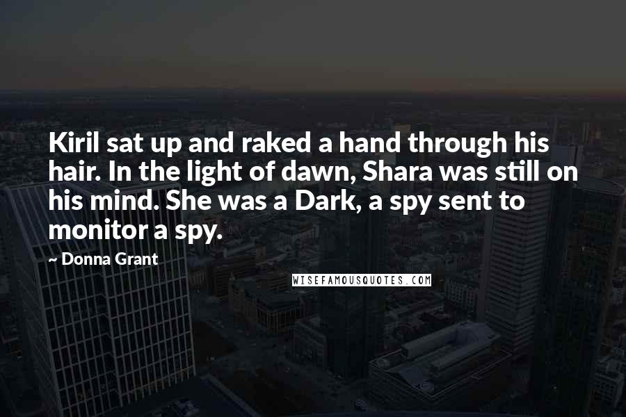 Donna Grant Quotes: Kiril sat up and raked a hand through his hair. In the light of dawn, Shara was still on his mind. She was a Dark, a spy sent to monitor a spy.