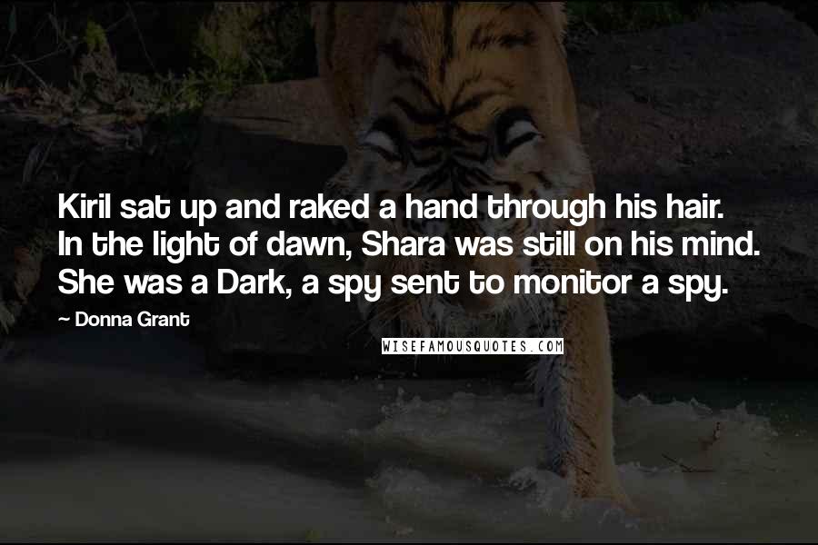 Donna Grant Quotes: Kiril sat up and raked a hand through his hair. In the light of dawn, Shara was still on his mind. She was a Dark, a spy sent to monitor a spy.