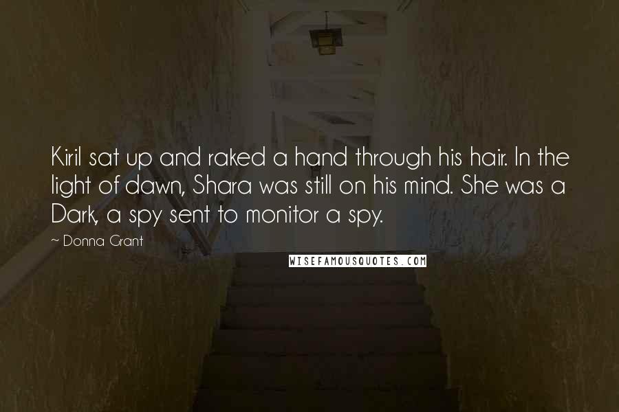 Donna Grant Quotes: Kiril sat up and raked a hand through his hair. In the light of dawn, Shara was still on his mind. She was a Dark, a spy sent to monitor a spy.