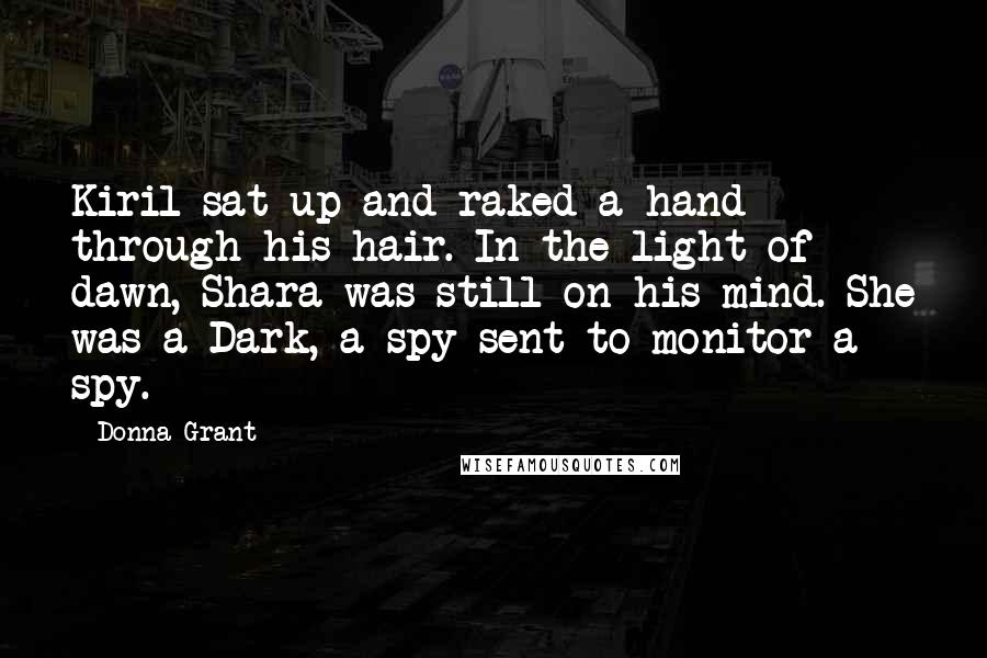 Donna Grant Quotes: Kiril sat up and raked a hand through his hair. In the light of dawn, Shara was still on his mind. She was a Dark, a spy sent to monitor a spy.