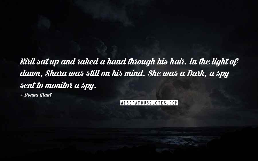 Donna Grant Quotes: Kiril sat up and raked a hand through his hair. In the light of dawn, Shara was still on his mind. She was a Dark, a spy sent to monitor a spy.