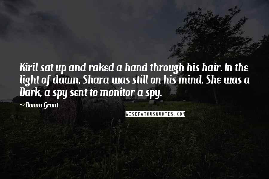 Donna Grant Quotes: Kiril sat up and raked a hand through his hair. In the light of dawn, Shara was still on his mind. She was a Dark, a spy sent to monitor a spy.