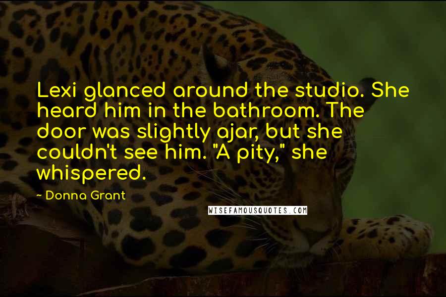 Donna Grant Quotes: Lexi glanced around the studio. She heard him in the bathroom. The door was slightly ajar, but she couldn't see him. "A pity," she whispered.