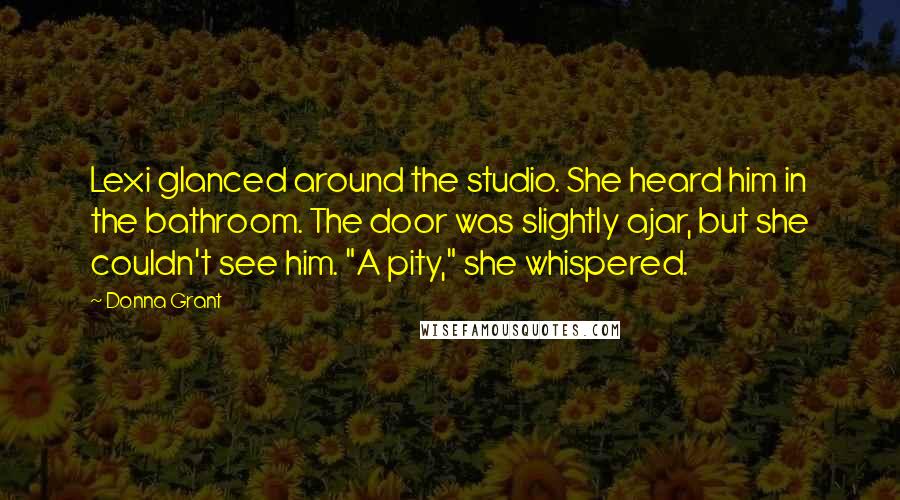 Donna Grant Quotes: Lexi glanced around the studio. She heard him in the bathroom. The door was slightly ajar, but she couldn't see him. "A pity," she whispered.