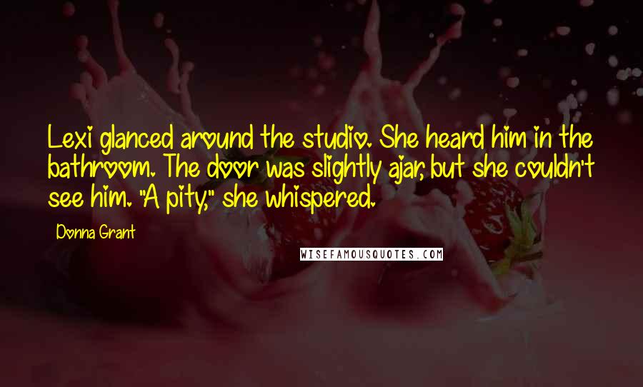 Donna Grant Quotes: Lexi glanced around the studio. She heard him in the bathroom. The door was slightly ajar, but she couldn't see him. "A pity," she whispered.