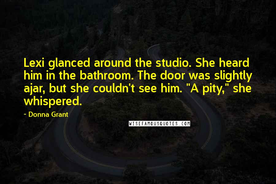 Donna Grant Quotes: Lexi glanced around the studio. She heard him in the bathroom. The door was slightly ajar, but she couldn't see him. "A pity," she whispered.