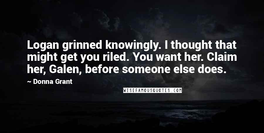 Donna Grant Quotes: Logan grinned knowingly. I thought that might get you riled. You want her. Claim her, Galen, before someone else does.