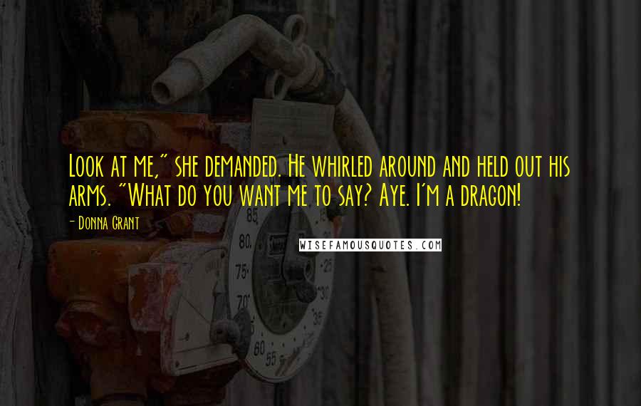 Donna Grant Quotes: Look at me," she demanded. He whirled around and held out his arms. "What do you want me to say? Aye. I'm a dragon!