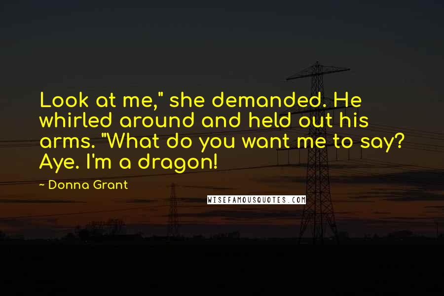 Donna Grant Quotes: Look at me," she demanded. He whirled around and held out his arms. "What do you want me to say? Aye. I'm a dragon!