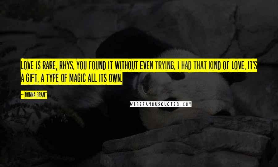 Donna Grant Quotes: Love is rare, Rhys. You found it without even trying. I had that kind of love. It's a gift, a type of magic all its own.