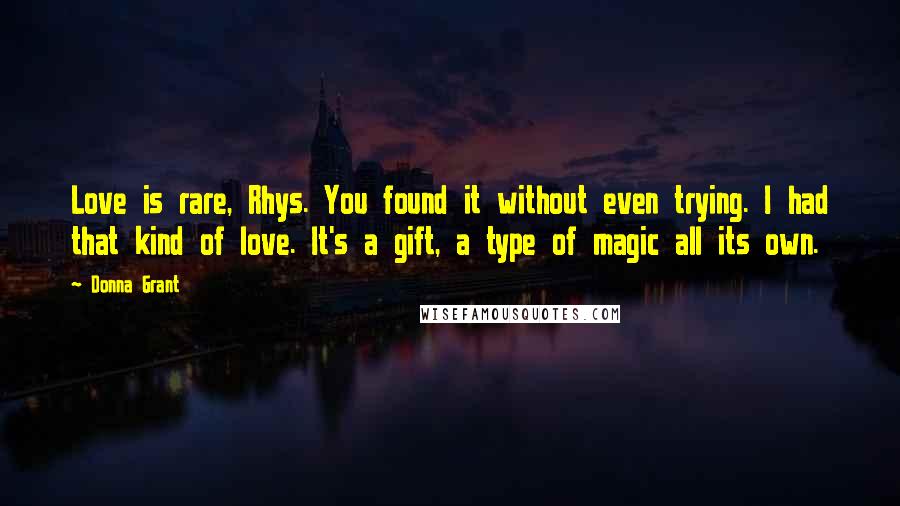 Donna Grant Quotes: Love is rare, Rhys. You found it without even trying. I had that kind of love. It's a gift, a type of magic all its own.