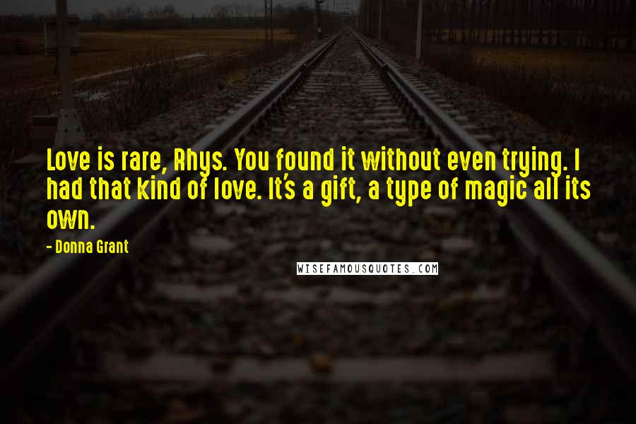 Donna Grant Quotes: Love is rare, Rhys. You found it without even trying. I had that kind of love. It's a gift, a type of magic all its own.