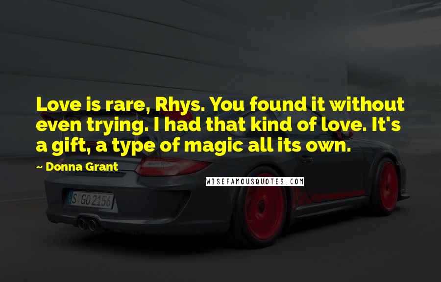 Donna Grant Quotes: Love is rare, Rhys. You found it without even trying. I had that kind of love. It's a gift, a type of magic all its own.