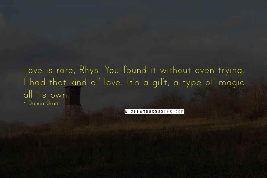 Donna Grant Quotes: Love is rare, Rhys. You found it without even trying. I had that kind of love. It's a gift, a type of magic all its own.